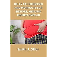 BELLY FAT EXERCISES AND WORKOUTS FOR SENIORS, MEN AND WOMEN OVER 60 BELLY FAT EXERCISES AND WORKOUTS FOR SENIORS, MEN AND WOMEN OVER 60 Kindle Paperback