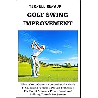 GOLF SWING IMPROVEMENT: Elevate Your Game, A Comprehensive Guide To Unlocking Precision, Proven Techniques For Target Accuracy, Power Boost, And Building Yourself For Success GOLF SWING IMPROVEMENT: Elevate Your Game, A Comprehensive Guide To Unlocking Precision, Proven Techniques For Target Accuracy, Power Boost, And Building Yourself For Success Kindle Paperback