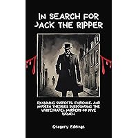 IN SEARCH FOR JACK THE RIPPER: Examining Suspects, Evidence, And Modern Theories Surrounding The Whitechapel Murders Of Five Women. IN SEARCH FOR JACK THE RIPPER: Examining Suspects, Evidence, And Modern Theories Surrounding The Whitechapel Murders Of Five Women. Kindle Paperback