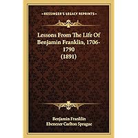 Lessons From The Life Of Benjamin Franklin, 1706-1790 (1891) Lessons From The Life Of Benjamin Franklin, 1706-1790 (1891) Hardcover Paperback