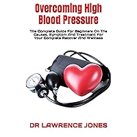 Overcoming High Blood Pressure : The Complete Guide For Beginners On The Causes, Symptom And Treatment For Your Complete Recover And Wellness Overcoming High Blood Pressure : The Complete Guide For Beginners On The Causes, Symptom And Treatment For Your Complete Recover And Wellness Kindle Paperback