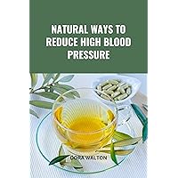 NATURAL WAYS TO REDUCE HIGH BLOOD PRESSURE: Managing Hypertension through Natural Methods NATURAL WAYS TO REDUCE HIGH BLOOD PRESSURE: Managing Hypertension through Natural Methods Kindle Paperback