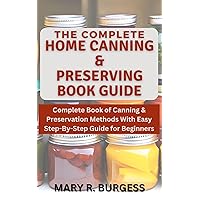 THE COMPLETE HOME CANNING AND PRESERVING BOOK GUIDE: Beginners Guide on How To Store & Preserve Foods With Easy Canning And Preservation Methods for Beginners THE COMPLETE HOME CANNING AND PRESERVING BOOK GUIDE: Beginners Guide on How To Store & Preserve Foods With Easy Canning And Preservation Methods for Beginners Kindle Paperback