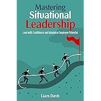 Mastering Situational Leadership: Lead with Confidence and Maximize Employee Potential