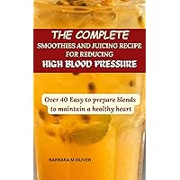 THE COMPLETE SMOOTHIES AND JUICING RECIPE FOR REDUCING HIGH BLOOD PRESSURE: OVER 40 EASY TO PREPARE BLENDS TO MAINTAIN A HEALTHY HEART THE COMPLETE SMOOTHIES AND JUICING RECIPE FOR REDUCING HIGH BLOOD PRESSURE: OVER 40 EASY TO PREPARE BLENDS TO MAINTAIN A HEALTHY HEART Kindle Paperback