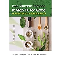 Prof. Mansour Protocol to Stop Flu for Good without Shots or Medications!: First Fl Natural Patent-Pending Permanent Cure Uncovered (Health Books Series Book 2)