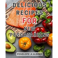 Delicious Recipes for New Pescatarians: Flavorful Culinary Delights: A Delectable Collection of Nourishing Recipes to Guide Aspiring Pescatarians