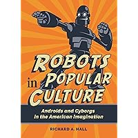 Robots in Popular Culture: Androids and Cyborgs in the American Imagination Robots in Popular Culture: Androids and Cyborgs in the American Imagination Kindle Hardcover Paperback