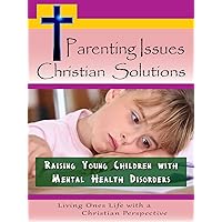 Parenting Issues, Christian Solutions: Raising Young Children with Mental Health Disorders