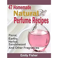 47 Homemade Natural Perfume Recipes: Floral, Earthy, Herbal, Sandalwood And Other Fragrances 47 Homemade Natural Perfume Recipes: Floral, Earthy, Herbal, Sandalwood And Other Fragrances Kindle Paperback