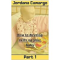 HOW TO DEVELOP SKILLS ON YOUR BABY - Part 1: Skills for your baby and toddler. HOW TO DEVELOP SKILLS ON YOUR BABY - Part 1: Skills for your baby and toddler. Kindle Paperback