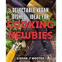 Delectable Vegan Dishes - Ideal for Cooking Newbies: Discover Easy and Delicious Vegan Recipes to Make Your Cooking Journey Enjoyable and Satisfying.