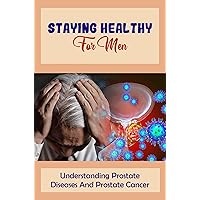 Staying Healthy For Men: Understanding Prostate Diseases And Prostate Cancer