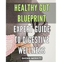 Healthy Gut Blueprint: Expert Guide to Digestive Wellness: Optimize Your Digestive Health with the Ultimate Healthy Gut Blueprint - The Expert's Guide to Achieving Total Wellness