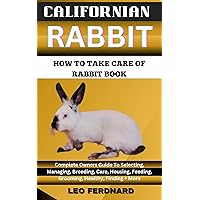 CALIFORNIAN RABBIT. HOW TO TAKE CARE OF RABBIT BOOK : The Acquisition, History, Appearance, Housing, Grooming, Nutrition, Health Issues, Specific Needs And Much More CALIFORNIAN RABBIT. HOW TO TAKE CARE OF RABBIT BOOK : The Acquisition, History, Appearance, Housing, Grooming, Nutrition, Health Issues, Specific Needs And Much More Kindle Paperback