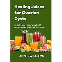 Healing Juices for Ovarian Cysts: Revitalize Your Health Naturally with Nutrient-Packed Juices and Smoothies (Nutritious Cooking Guides Book 11) Healing Juices for Ovarian Cysts: Revitalize Your Health Naturally with Nutrient-Packed Juices and Smoothies (Nutritious Cooking Guides Book 11) Kindle Paperback