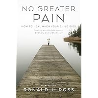 No Greater Pain: How to heal when your child dies. Surviving an unthinkable journey, Embracing Grief and finding joy No Greater Pain: How to heal when your child dies. Surviving an unthinkable journey, Embracing Grief and finding joy Kindle Paperback
