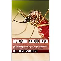 REVERSING DENGUE FEVER: A Profound Understanding Of How To Treat The Symptoms, Precautionary Measures, And Recovery Approaches REVERSING DENGUE FEVER: A Profound Understanding Of How To Treat The Symptoms, Precautionary Measures, And Recovery Approaches Kindle Paperback