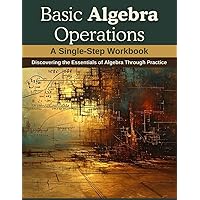 Basic Algebra Operations: A Single-Step Workbook: Discovering the Essentials of Algebra Through Practice
