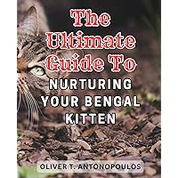 The Ultimate Guide to Nurturing Your Bengal Kitten: A Comprehensive Manual on Raising and Caring for Your Bengal Kitten Effortlessly
