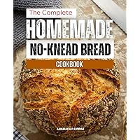 The Complete Homemade No-knead Bread Cookbook: A Beginner's Guide To Making Delectable Artisan Bread, Homemade No-Knead Bread, and Baking Cookbook To Enjoy Yourself