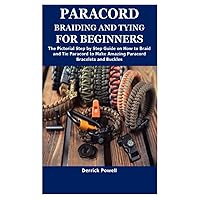 PARACORD BRAIDING AND TYING FOR BEGINNERS: The Pictorial Step by Step Guide on How to Braid and Tie Paracord to Make Amazing Paracord Bracelets and Buckles PARACORD BRAIDING AND TYING FOR BEGINNERS: The Pictorial Step by Step Guide on How to Braid and Tie Paracord to Make Amazing Paracord Bracelets and Buckles Paperback
