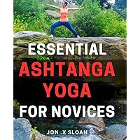 Essential Ashtanga Yoga for Novices: Discover the Benefits of Ashtanga Yoga with Step-by-Step Instructions for Beginners - Your Ultimate Guide to Achieving Overall Wellness