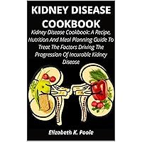 KIDNEY DISEASE COOKBOOK: Kidney Disease Cookbook: A Recipe, Nutrition And Meal Planning Guide To Treat The Factors Driving The Progression Of Incurable Kidney Disease KIDNEY DISEASE COOKBOOK: Kidney Disease Cookbook: A Recipe, Nutrition And Meal Planning Guide To Treat The Factors Driving The Progression Of Incurable Kidney Disease Kindle Paperback