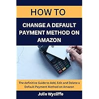 HOW TO CHANGE A DEFAULT PAYMENT METHOD ON AMAZON: The definitive Guide to Add, Edit and Delete a Default Payment Method on Amazon