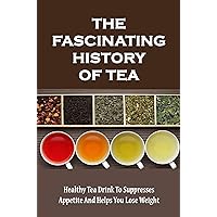 The Fascinating History Of Tea: Healthy Tea Drink To Suppresses Appetite And Helps You Lose Weight
