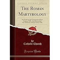 The Roman Martyrology: Set Forth by the Command of Pope Gregory XIII., And Revised by the Authority of Pope Urban VIII (Classic Reprint) The Roman Martyrology: Set Forth by the Command of Pope Gregory XIII., And Revised by the Authority of Pope Urban VIII (Classic Reprint) Hardcover Paperback