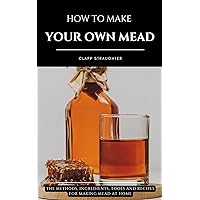 HOW TO MAKE YOUR OWN MEAD: The Methods, Ingredients, Tools and Recipes for Making Mead at Home HOW TO MAKE YOUR OWN MEAD: The Methods, Ingredients, Tools and Recipes for Making Mead at Home Kindle Paperback