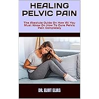 HEALING PELVIC PAIN : The Absolute Guide On How All You Must Know On How To Cure Pelvic Pain Completely HEALING PELVIC PAIN : The Absolute Guide On How All You Must Know On How To Cure Pelvic Pain Completely Kindle Paperback