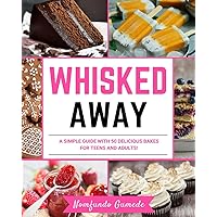 Whisked Away: A SIMPLE GUIDE WITH 50 DELICIOUS BAKES FOR TEENS AND ADULTS!