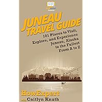 Juneau Travel Guide: 101 Places to Visit, Explore, and Experience Juneau, Alaska to the Fullest From A to Z