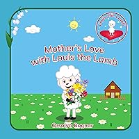 Mother's Love with Louis the Lamb: This delightful kids’ book is a tribute to the Love, Care, and Joy that Mothers bring into our lives, as we celebrate Mother's Day (Goodnight with Louis the Lamb)