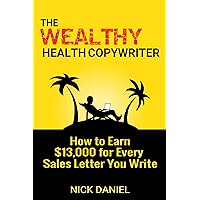 The Wealthy Health Copywriter: How to Earn $13,000 For Every Sales Letter You Write The Wealthy Health Copywriter: How to Earn $13,000 For Every Sales Letter You Write Kindle