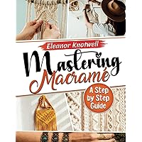 Mastering Macramé 2024: A Step-by-Step Guide to Knotting Excellence for the Modern Enthusiast Mastering Macramé 2024: A Step-by-Step Guide to Knotting Excellence for the Modern Enthusiast Paperback Kindle