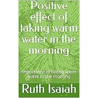 Positive effect of taking warm water in the morning: Importance of taking warm water in the morning (What happens if you drink warm water every morning Book 1)