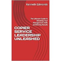 COPIER SERVICE LEADERSHIP UNLEASHED: The Ultimate Guide to Elevating Your Management Skills and Driving Results COPIER SERVICE LEADERSHIP UNLEASHED: The Ultimate Guide to Elevating Your Management Skills and Driving Results Kindle Paperback Hardcover