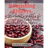 Nourishing Kidneys: A Beginner's Guide to Kidney-Friendly Cooking: Delicious and Nutrient-Rich Recipes for Supporting Kidney Health