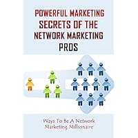 Powerful Marketing Secrets Of the Network Marketing Pros: Ways To Be A Network Marketing Millionaire: How To Convince Someone To Join Network Marketing