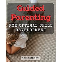 Guided Parenting for Optimal Child Development: Nurturing Young Minds: A Comprehensive Guide to Effective Parenting Strategies