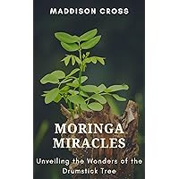 Moringa Miracles: Unveiling the Wonders of the Drumstick Tree Moringa Miracles: Unveiling the Wonders of the Drumstick Tree Kindle Paperback