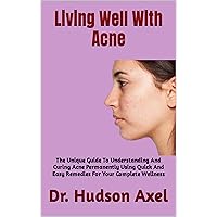 Living Well With Acne: The Unique Guide To Understanding And Curing Acne Permanently Using Quick And Easy Remedies For Your Complete Wellness Living Well With Acne: The Unique Guide To Understanding And Curing Acne Permanently Using Quick And Easy Remedies For Your Complete Wellness Kindle Paperback