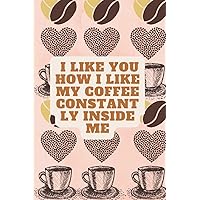 I Like You How I Like My Coffee Constantly Inside Me: funny gift for coffee lovers,Coffee Tasting Journal, Notebook Journal, Gift for Coffee Drinkers, ... ,Boyfriend women, men, pages:120,size :6x9