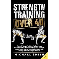 Strength Training Over 40: The Only Weight Training Workout Book You Will Need to Maintain or Build Your Strength, Muscle Mass, Energy, Overall ... Without Living in the Gym (Fitness Books) Strength Training Over 40: The Only Weight Training Workout Book You Will Need to Maintain or Build Your Strength, Muscle Mass, Energy, Overall ... Without Living in the Gym (Fitness Books) Paperback Audible Audiobook Kindle Hardcover