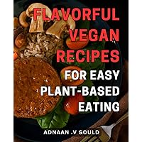 Flavorful Vegan Recipes for Easy Plant-Based Eating: Delicious Plant-Based Dishes: Satisfy Your Palate with Flavorful-Vegan Cuisine for Effortless Healthy Living