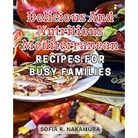 Delicious and Nutritious Mediterranean Recipes for Busy Families: Achieve Effortless Weight Loss through Mediterranean Lifestyle Secrets & Flavorful Recipes for Natural Health & Wellness