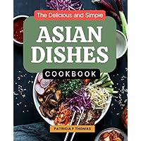 The Delicious and Simple Asian Dishes Cookbook: Delicious Traditional Dishes From Asia According To Original And Modern, The Best Dishes from Asia Made Simple